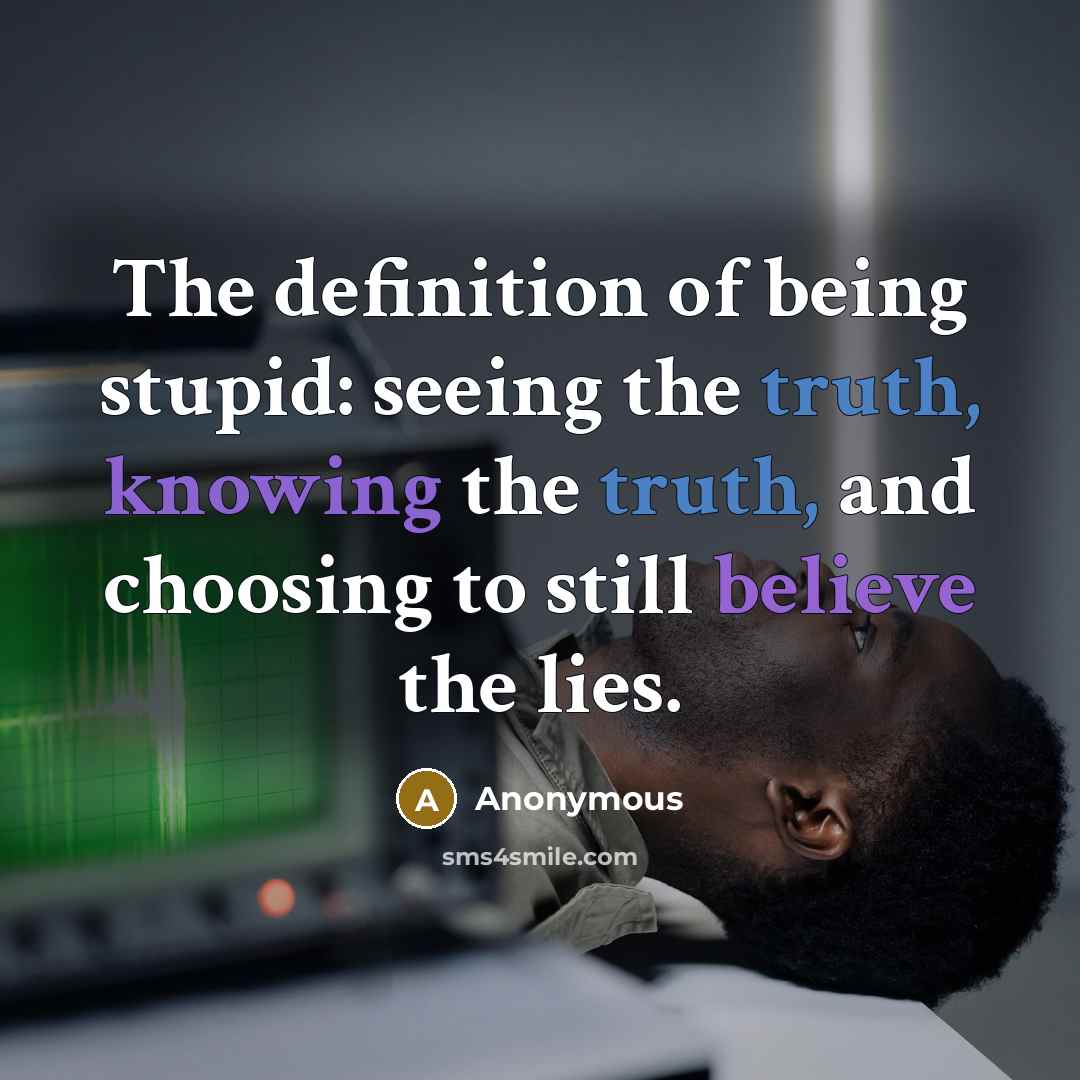 “The definition of being stupid: seeing the truth, knowing the truth, and choosing to still believe the lies.” quote by Anonymous