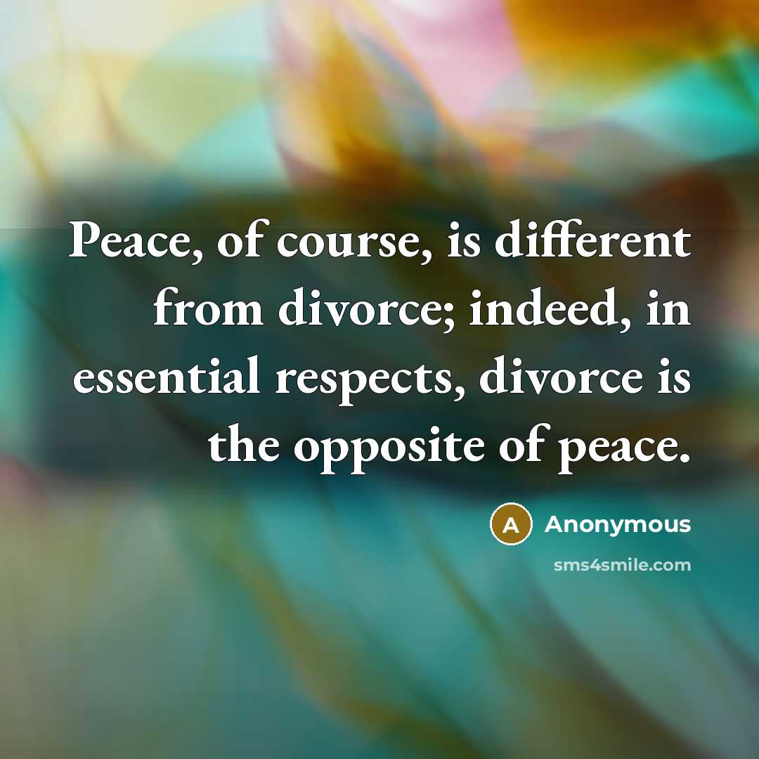 “Peace, of course, is different from divorce; indeed, in essential respects, divorce is the opposite of peace.” quote by Anonymous