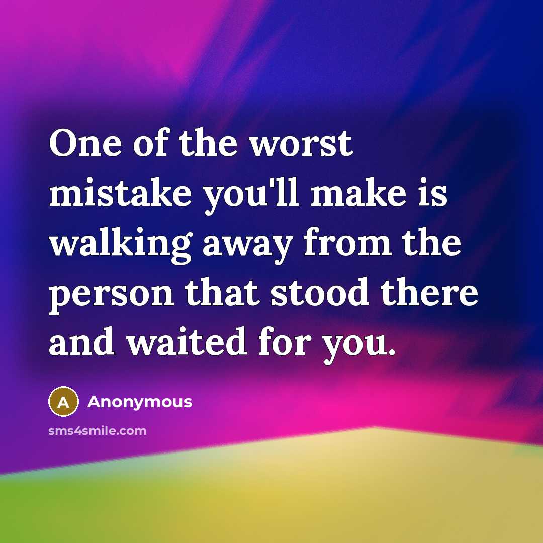 “One of the worst mistake you'll make is walking away from the person that stood there and waited for you.” quote by Anonymous