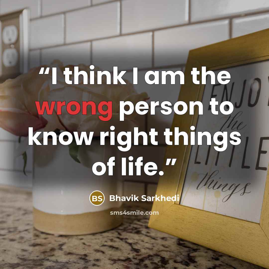“I think I am the wrong person to know right things of life.” quote by Bhavik Sarkhedi
