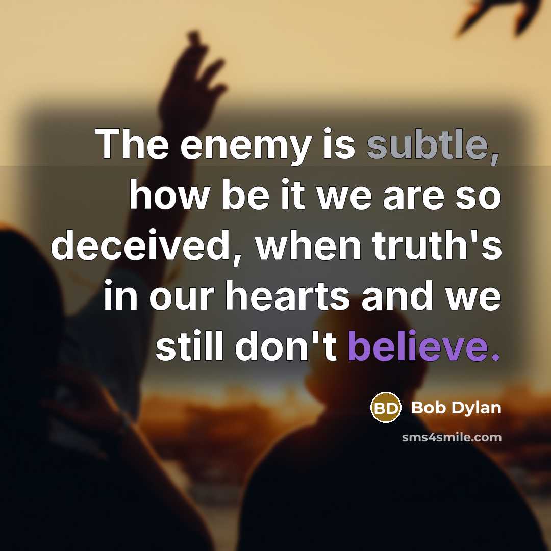 “The enemy is subtle, how be it we are so deceived, when truth's in our hearts and we still don't believe.” quote by Bob Dylan