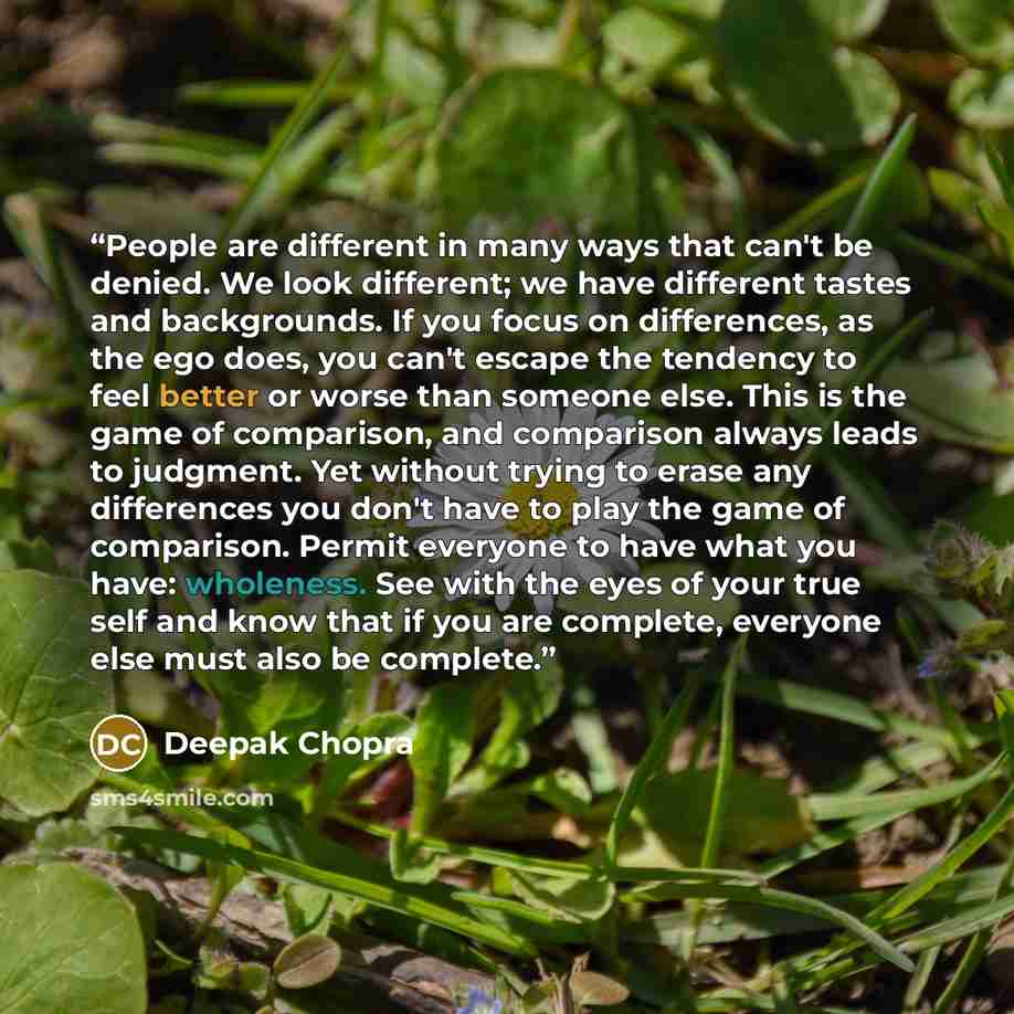 “People are different in many ways that can't be denied. We look different; we have different tastes and backgrounds. If you focus on differences, as the ego does, you can't escape the tendency to feel better or worse than someone else. This is the game of comparison, and comparison always leads to…” quote by Deepak Chopra