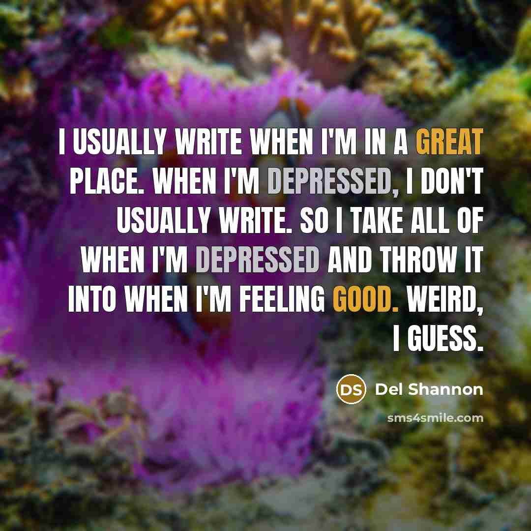 “I usually write when I'm in a great place. When I'm depressed, I don't usually write. So I take all of when I'm depressed and throw it into when I'm feeling good. Weird, I guess.” quote by Del Shannon