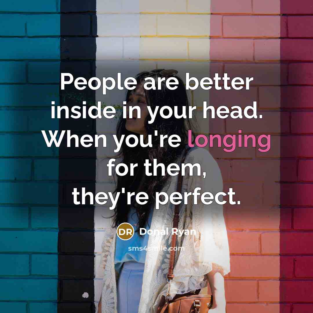 “People are better inside in your head. When you're longing for them, they're perfect.” quote by Donal Ryan