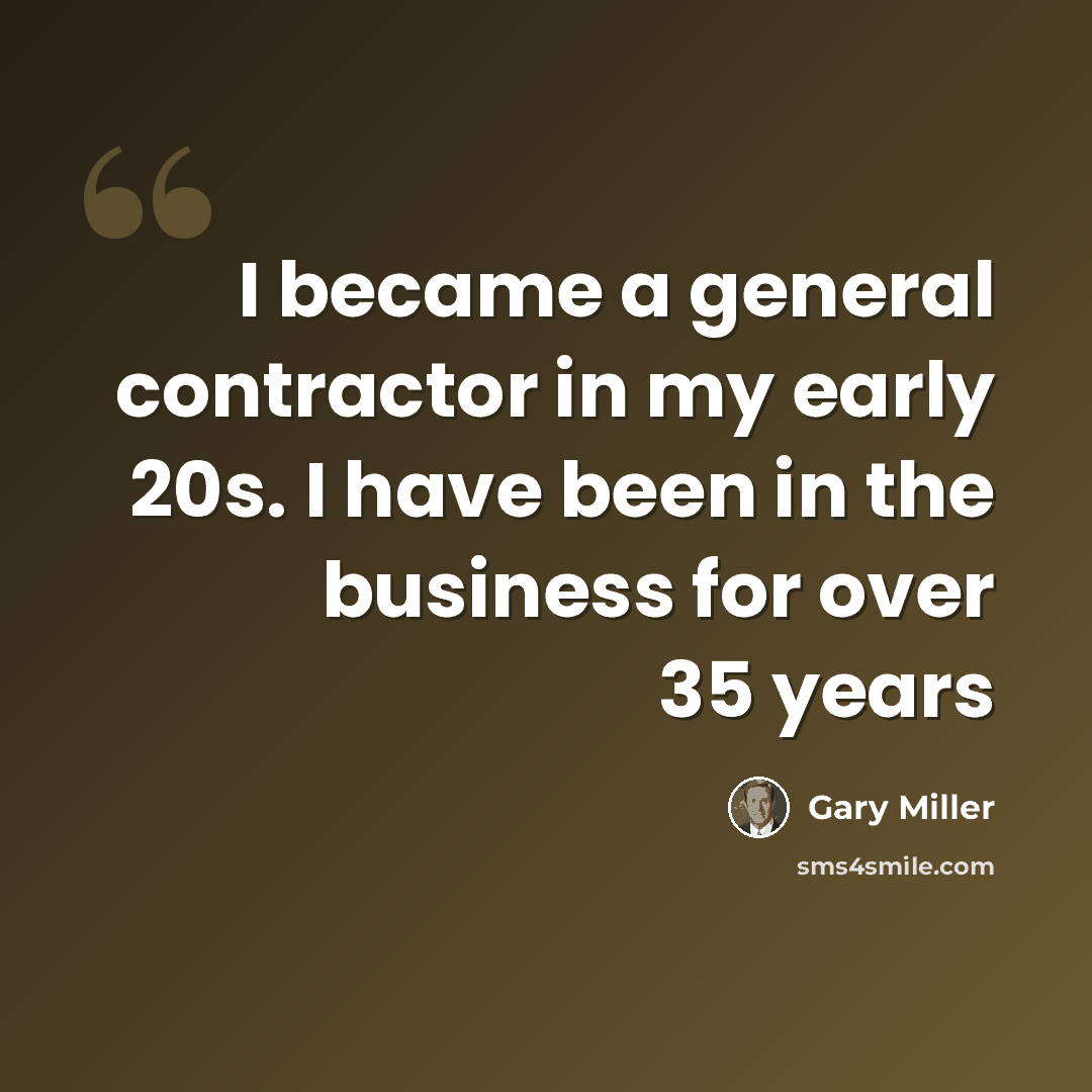 “I became a general contractor in my early 20s. I have been in the business for over 35 years” quote by Gary Miller
