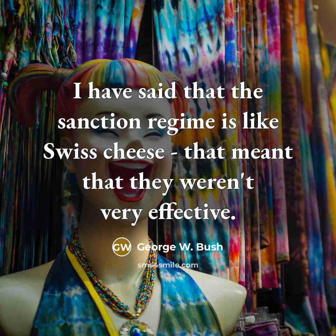“I have said that the sanction regime is like Swiss cheese - that meant that they weren't very effective.” quote by George W. Bush