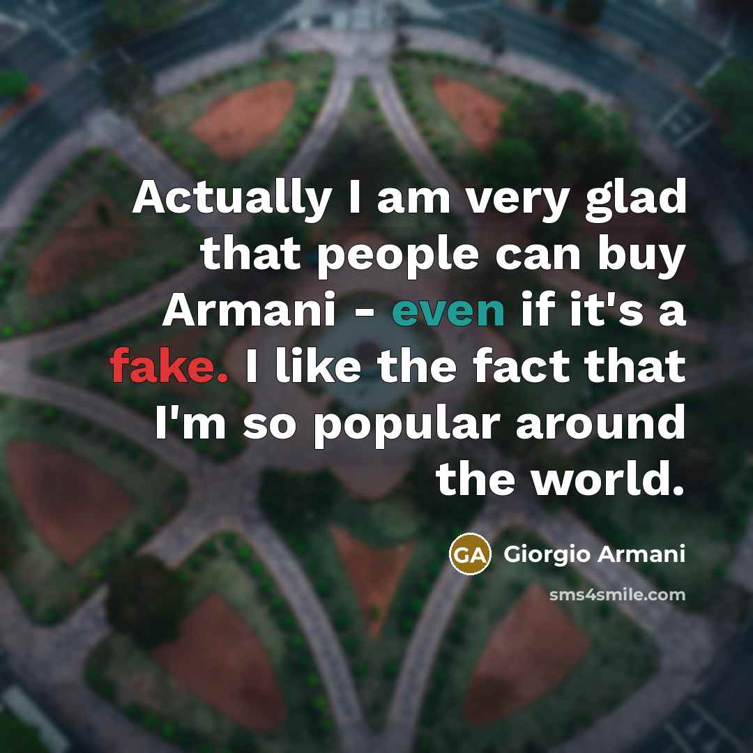 “Actually I am very glad that people can buy Armani - even if it's a fake. I like the fact that I'm so popular around the world.” quote by Giorgio Armani