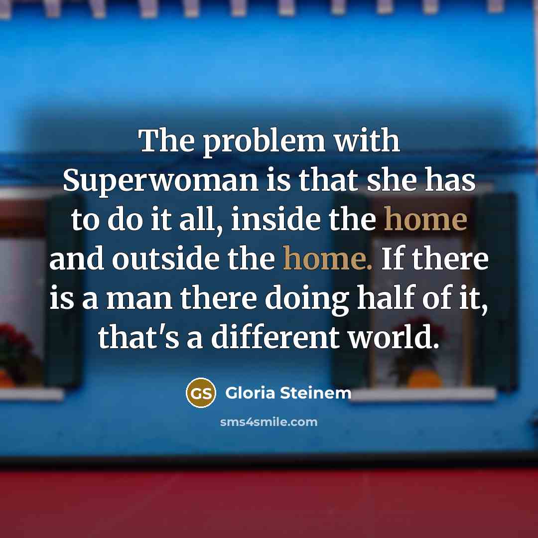 “The problem with Superwoman is that she has to do it all, inside the home and outside the home. If there is a man there doing half of it, that's a different world.” quote by Gloria Steinem