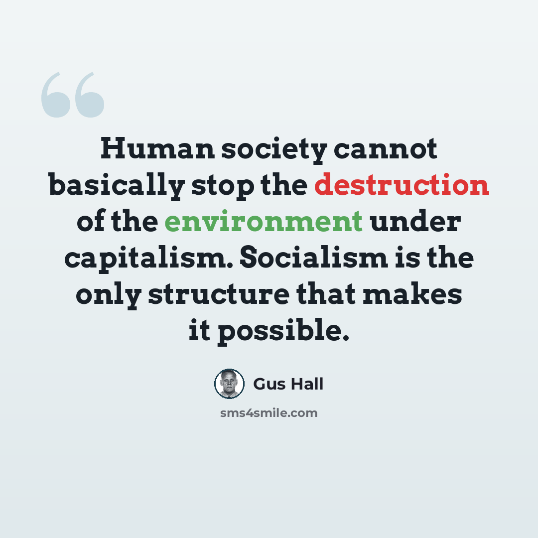 “Human society cannot basically stop the destruction of the environment under capitalism. Socialism is the only structure that makes it possible.” quote by Gus Hall