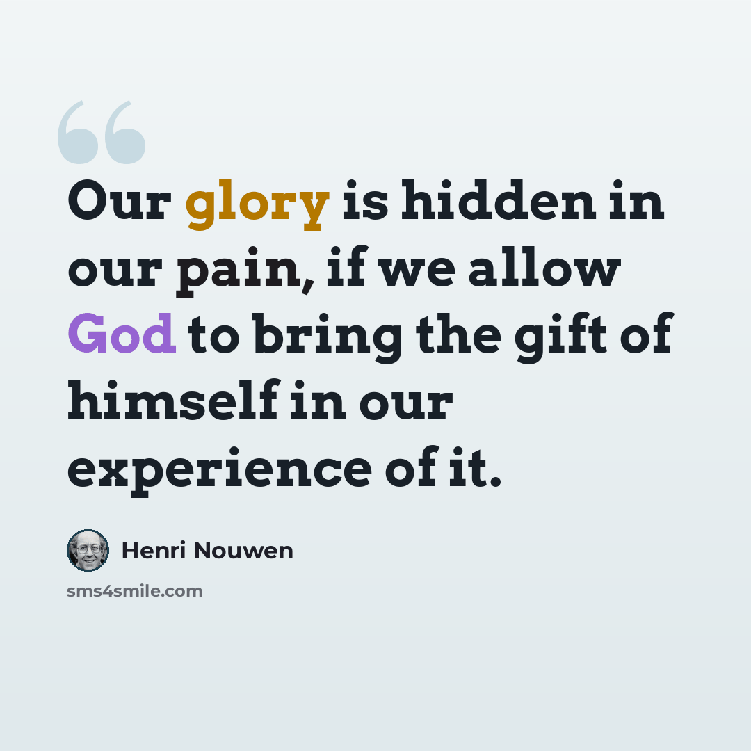 “Our glory is hidden in our pain, if we allow God to bring the gift of himself in our experience of it.” quote by Henri Nouwen