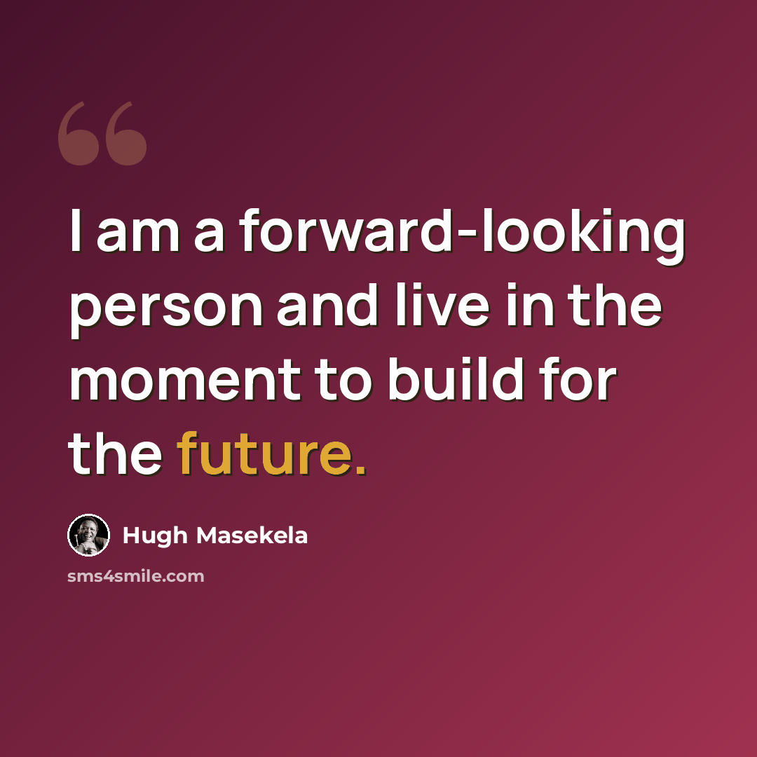 “I am a forward-looking person and live in the moment to build for the future.” quote by Hugh Masekela