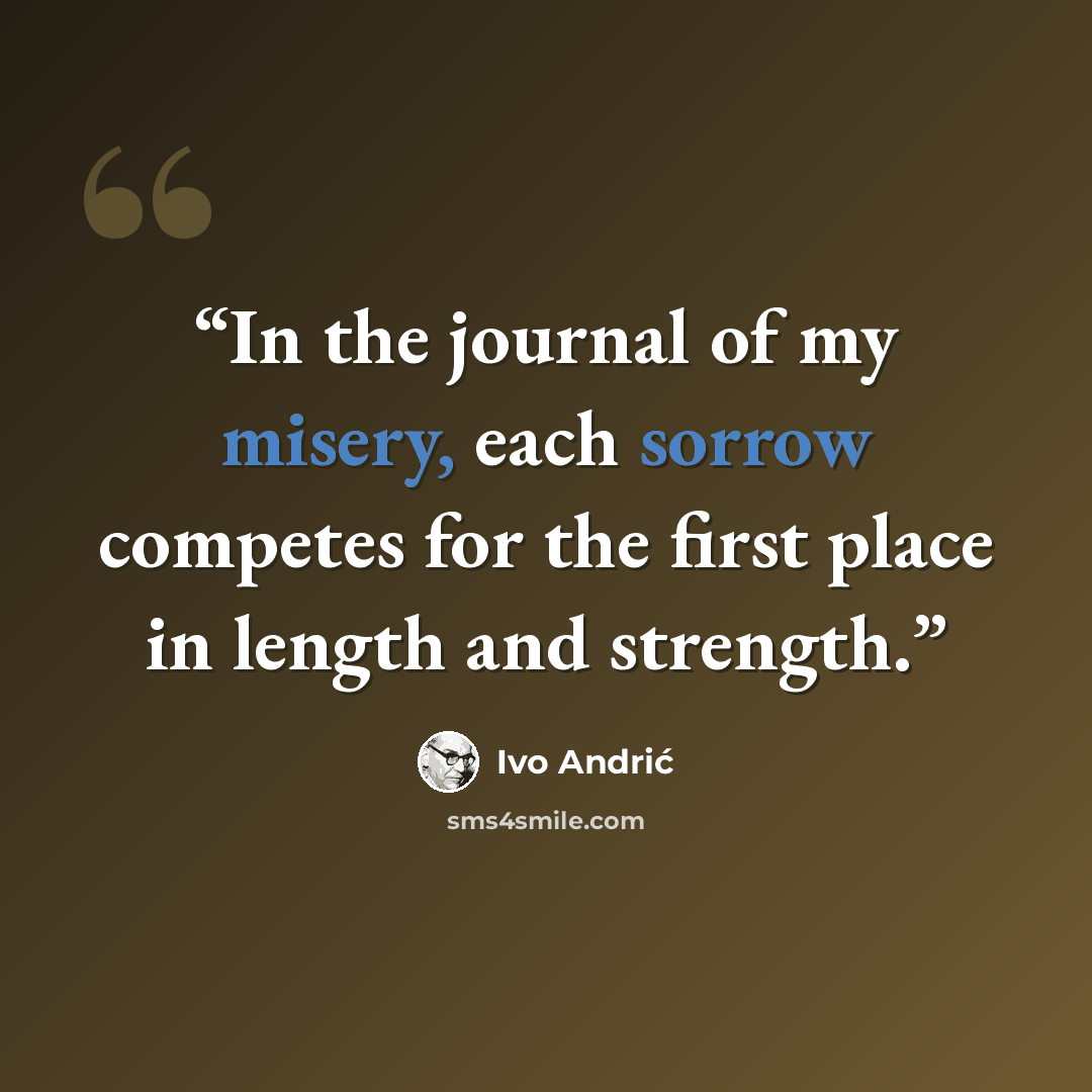“In the journal of my misery, each sorrow competes for the first place in length and strength.” quote by Ivo Andric