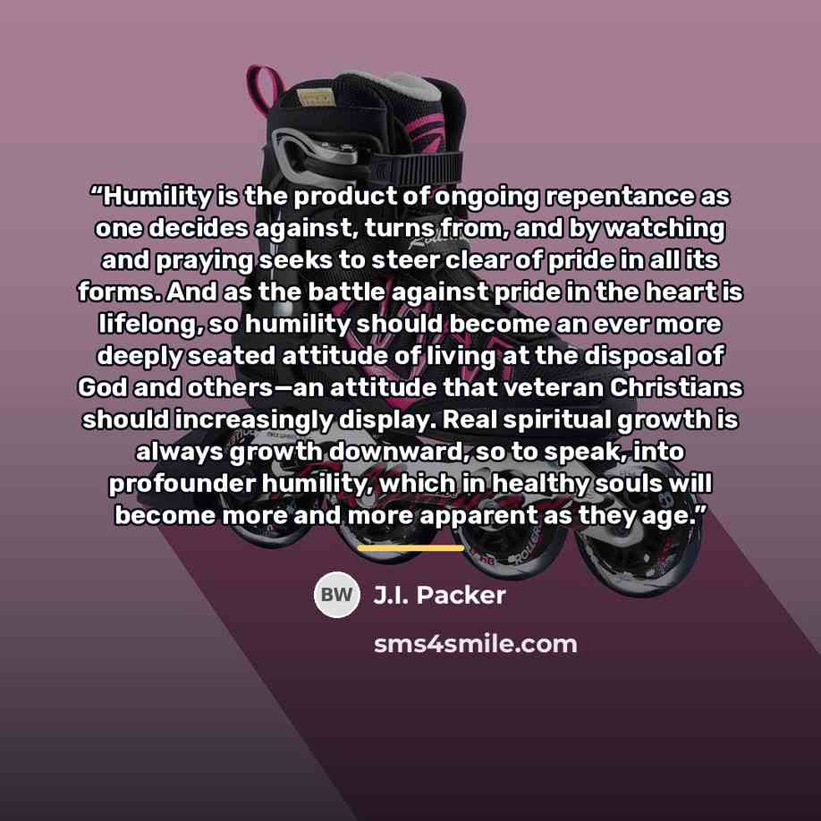 “Humility is the product of ongoing repentance as one decides against, turns from, and by watching and praying seeks to steer clear of pride in all its forms. And as the battle against pride in the heart is lifelong, so humility should become an ever more deeply seated attitude of living at the…” quote by J.I. Packer