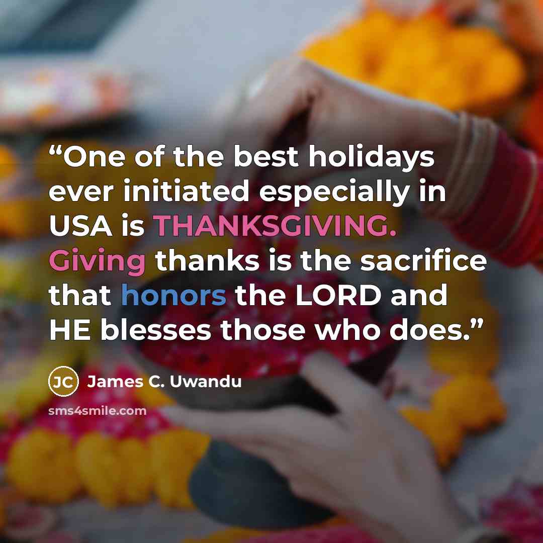 “One of the best holidays ever initiated especially in USA is THANKSGIVING. Giving thanks is the sacrifice that honors the LORD and HE blesses those who does.” quote by James C. Uwandu