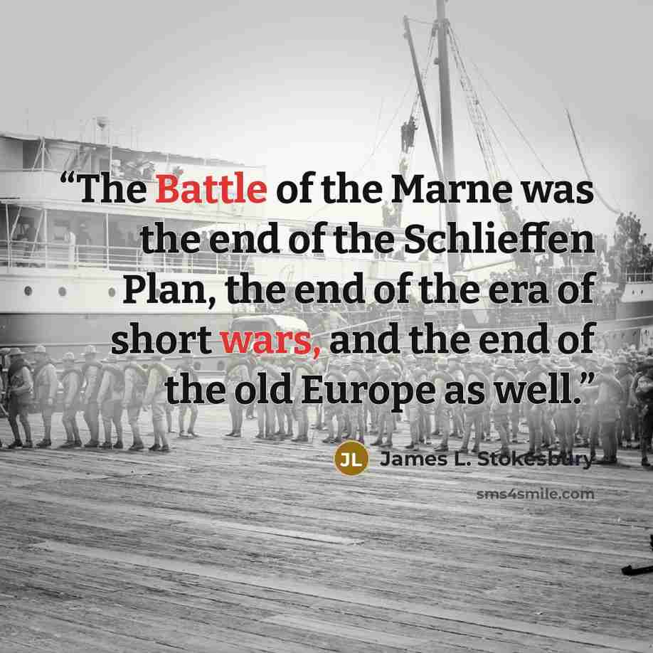 “The Battle of the Marne was the end of the Schlieffen Plan, the end of the era of short wars, and the end of the old Europe as well.” quote by James L. Stokesbury