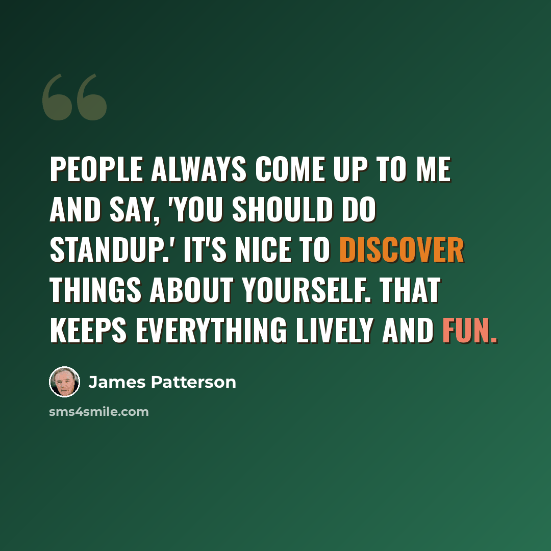 “People always come up to me and say, 'you should do standup.' It's nice to discover things about yourself. That keeps everything lively and fun.” quote by James Patterson
