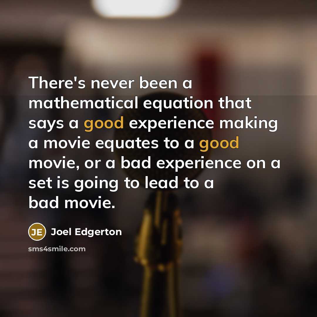 “There's never been a mathematical equation that says a good experience making a movie equates to a good movie, or a bad experience on a set is going to lead to a bad movie.” quote by Joel Edgerton