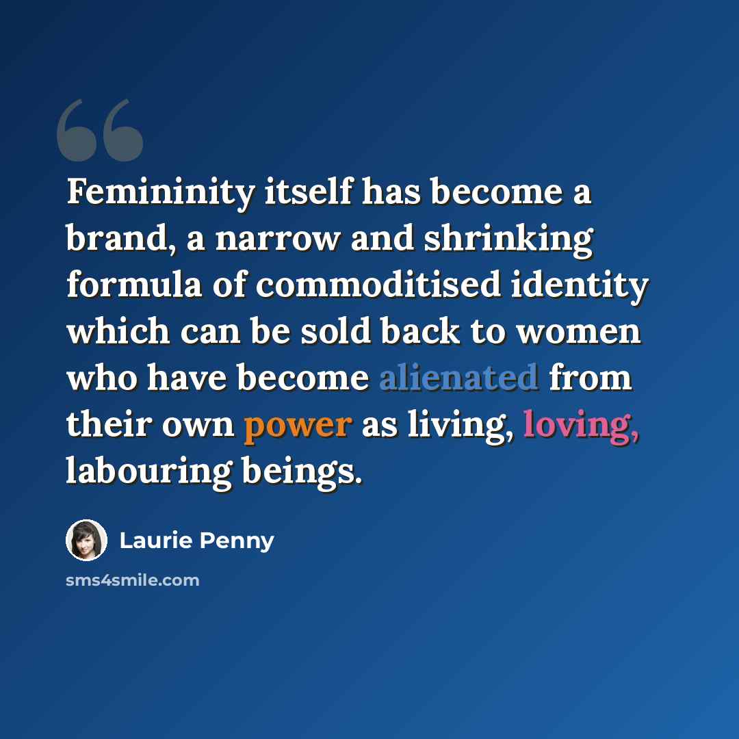 “Femininity itself has become a brand, a narrow and shrinking formula of commoditised identity which can be sold back to women who have become alienated from their own power as living, loving, labouring beings.” quote by Laurie Penny