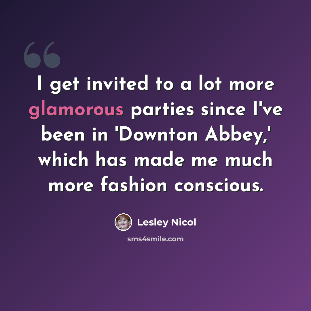 “I get invited to a lot more glamorous parties since I've been in 'Downton Abbey,' which has made me much more fashion conscious.” quote by Lesley Nicol