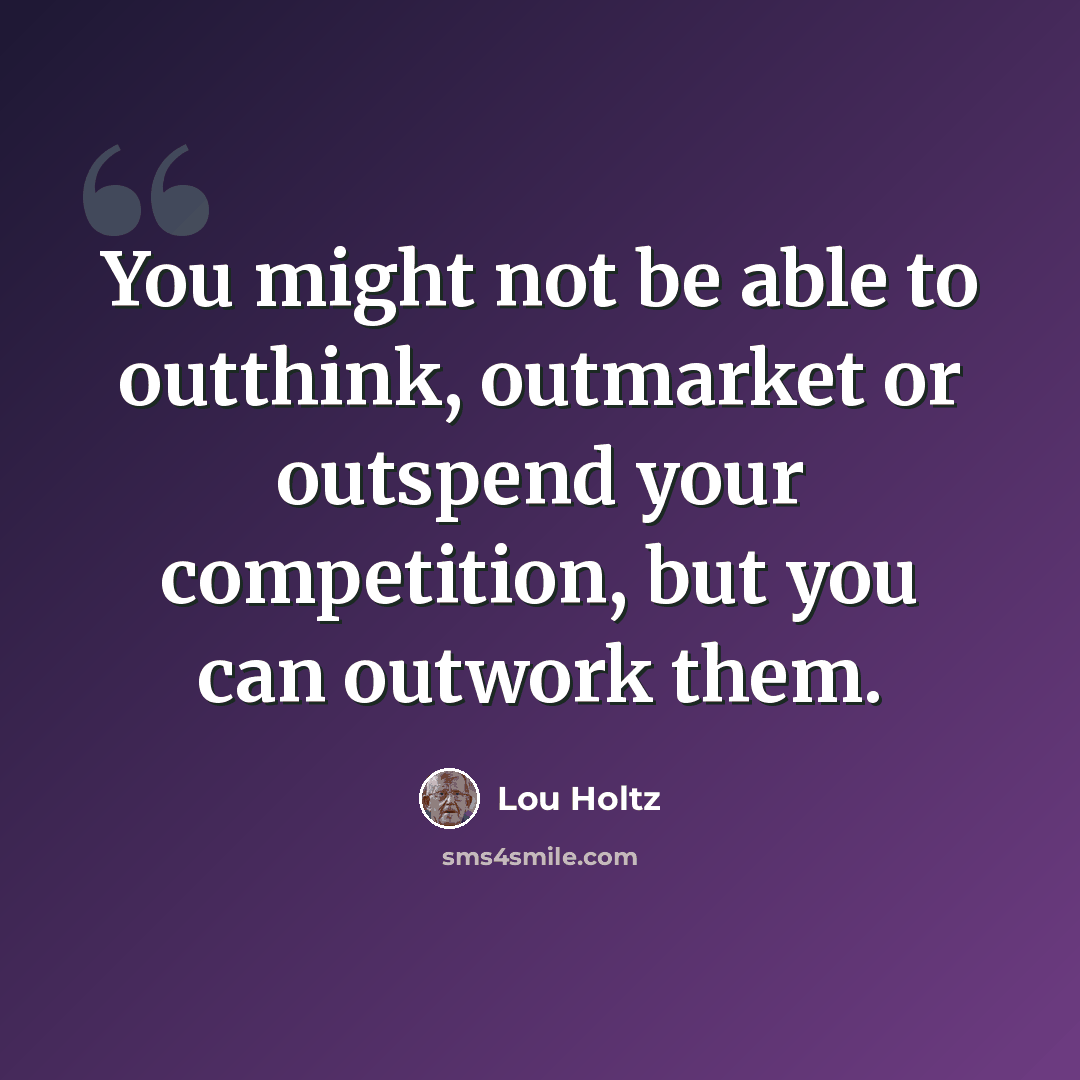 “You might not be able to outthink, outmarket or outspend your competition, but you can outwork them.” quote by Lou Holtz
