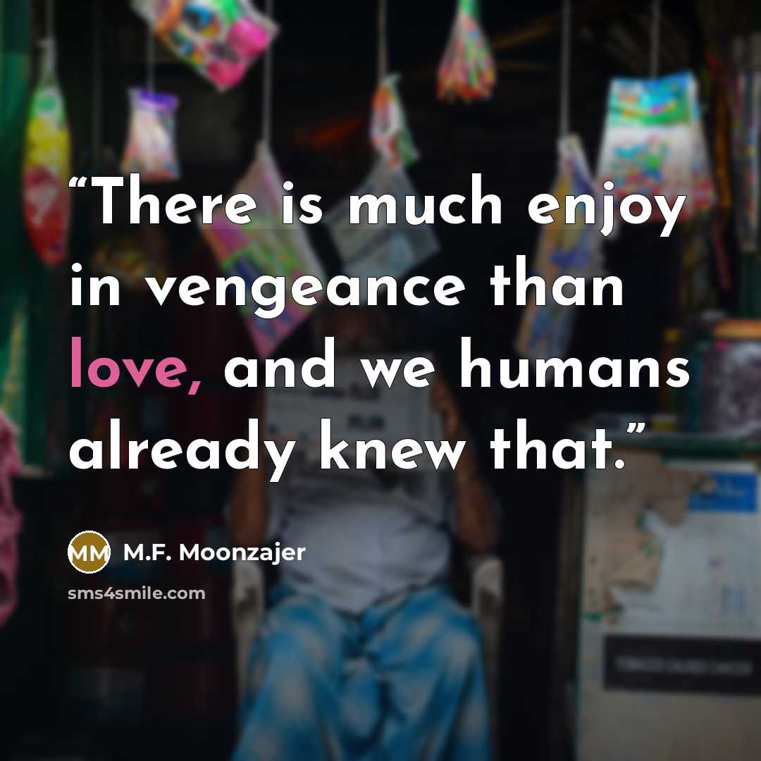 “There is much enjoy in vengeance than love, and we humans already knew that.” quote by M.F. Moonzajer
