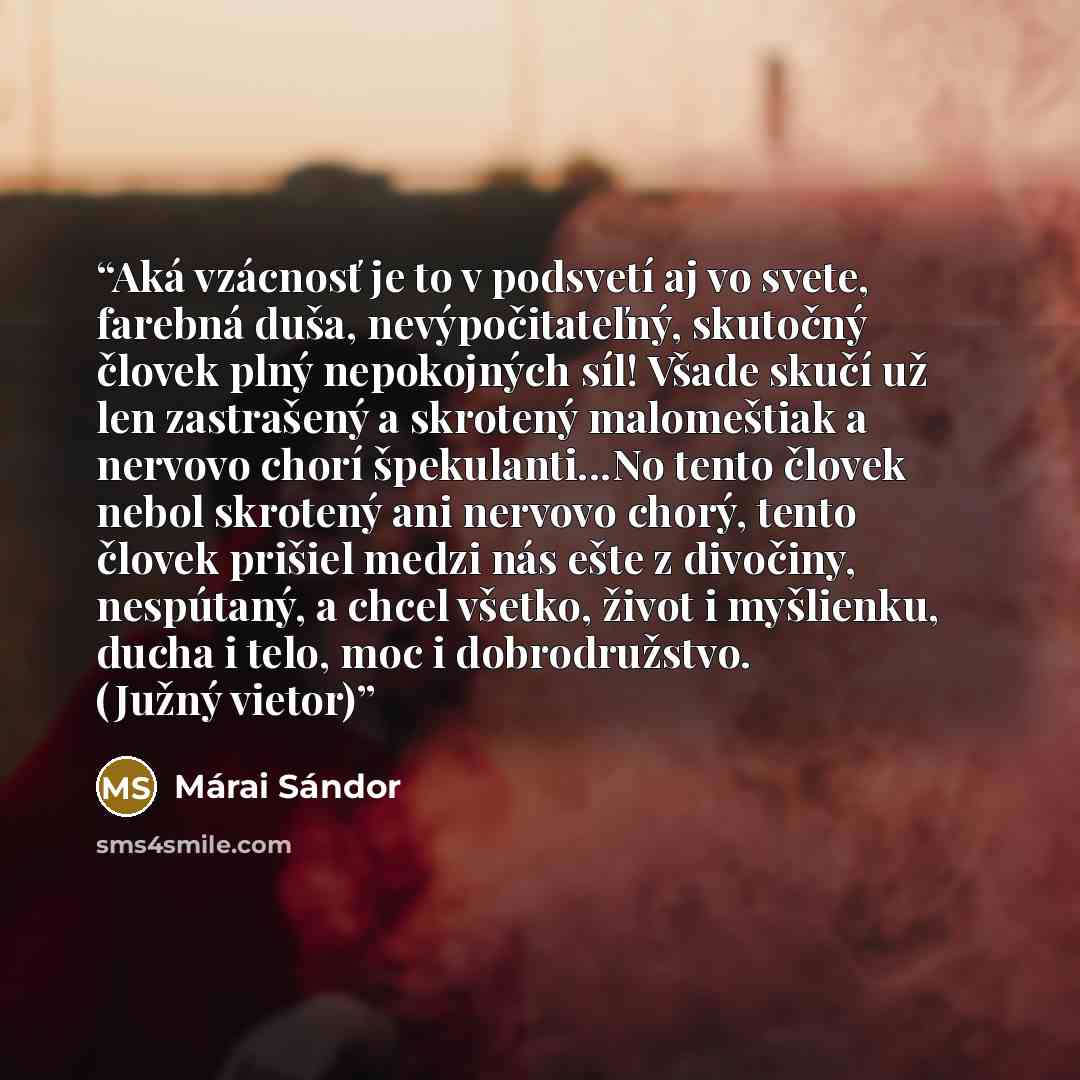 “Aká vzácnosť je to v podsvetí aj vo svete, farebná duša, nevýpočitateľný, skutočný človek plný nepokojných síl! Všade skučí už len zastrašený a skrotený malomeštiak a nervovo chorí špekulanti...No tento človek nebol skrotený ani nervovo chorý, tento človek prišiel medzi nás ešte z divočiny…” quote by Márai Sándor