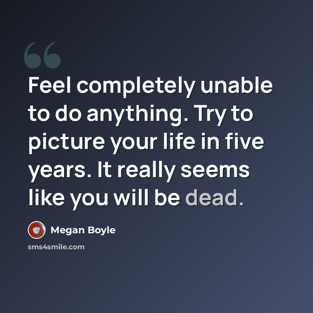 “Feel completely unable to do anything. Try to picture your life in five years. It really seems like you will be dead.” quote by Megan Boyle
