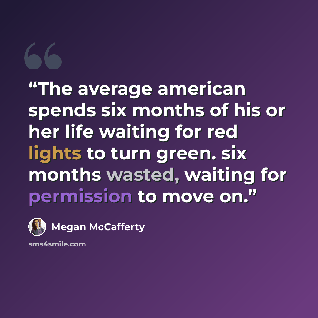“The average american spends six months of his or her life waiting for red lights to turn green. six months wasted, waiting for permission to move on.” quote by megan mccafferty