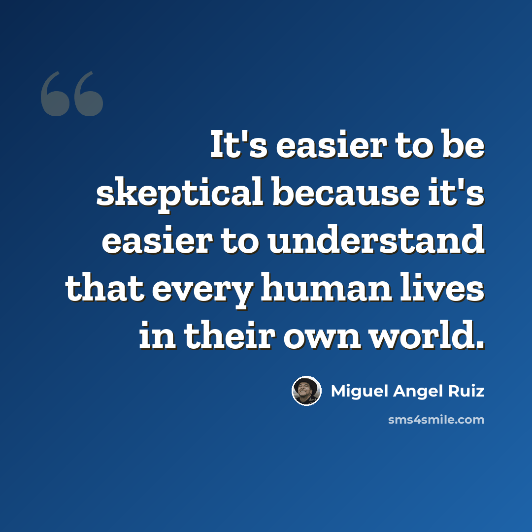 “It's easier to be skeptical because it's easier to understand that every human lives in their own world.” quote by Miguel Angel Ruiz