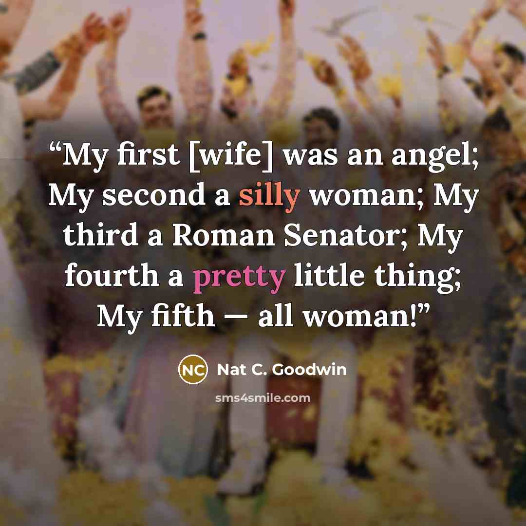 “My first [wife] was an angel; My second a silly woman; My third a Roman Senator; My fourth a pretty little thing; My fifth — all woman!” quote by Nat C. Goodwin