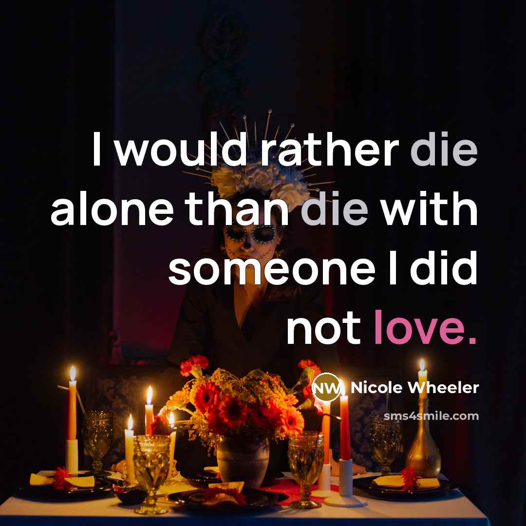 “I would rather die alone than die with someone I did not love.” quote by Nicole Wheeler