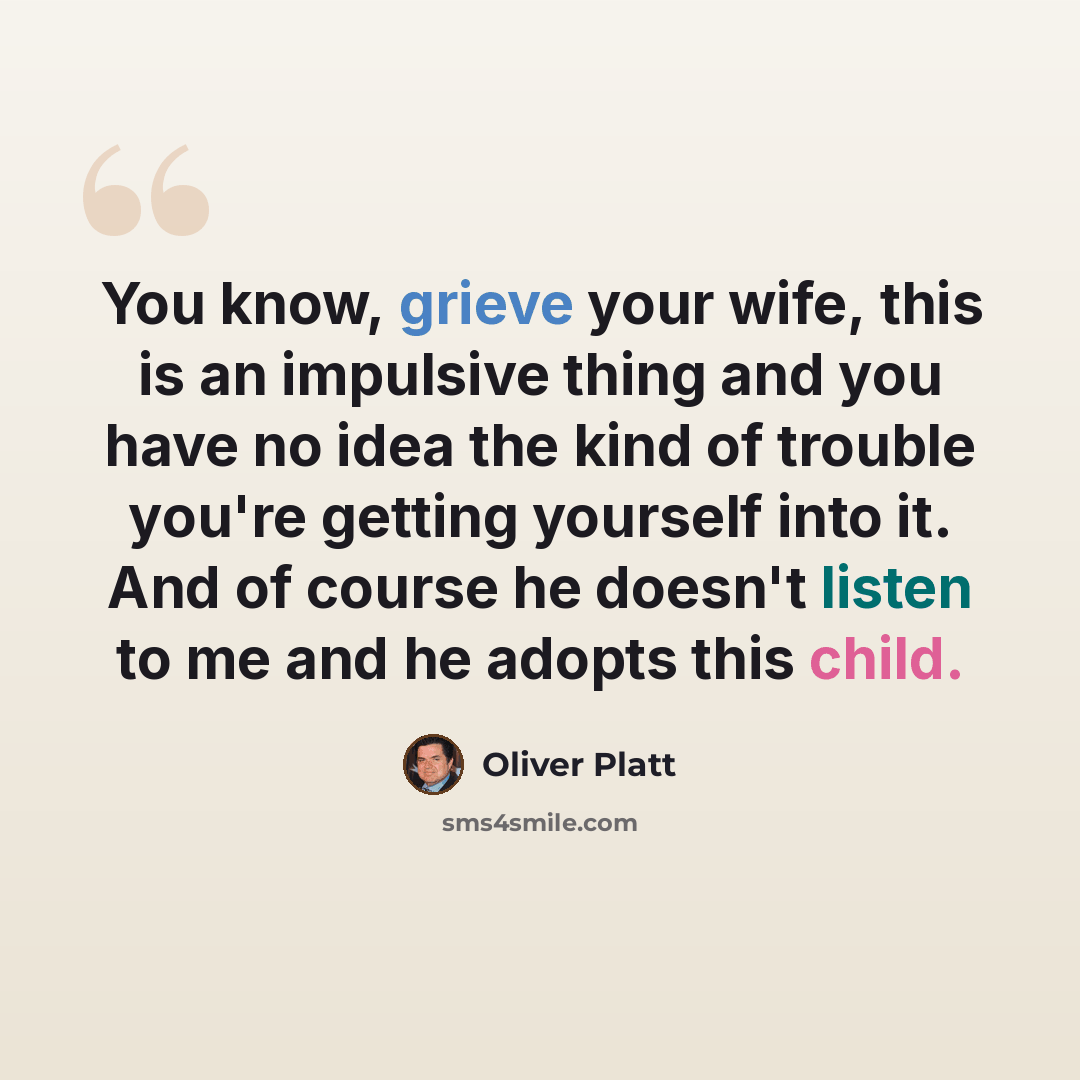 “You know, grieve your wife, this is an impulsive thing and you have no idea the kind of trouble you're getting yourself into it. And of course he doesn't listen to me and he adopts this child.” quote by Oliver Platt