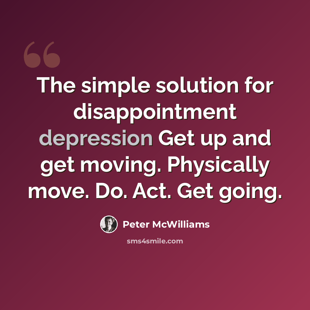 “The simple solution for disappointment depression Get up and get moving. Physically move. Do. Act. Get going.” quote by Peter McWilliams