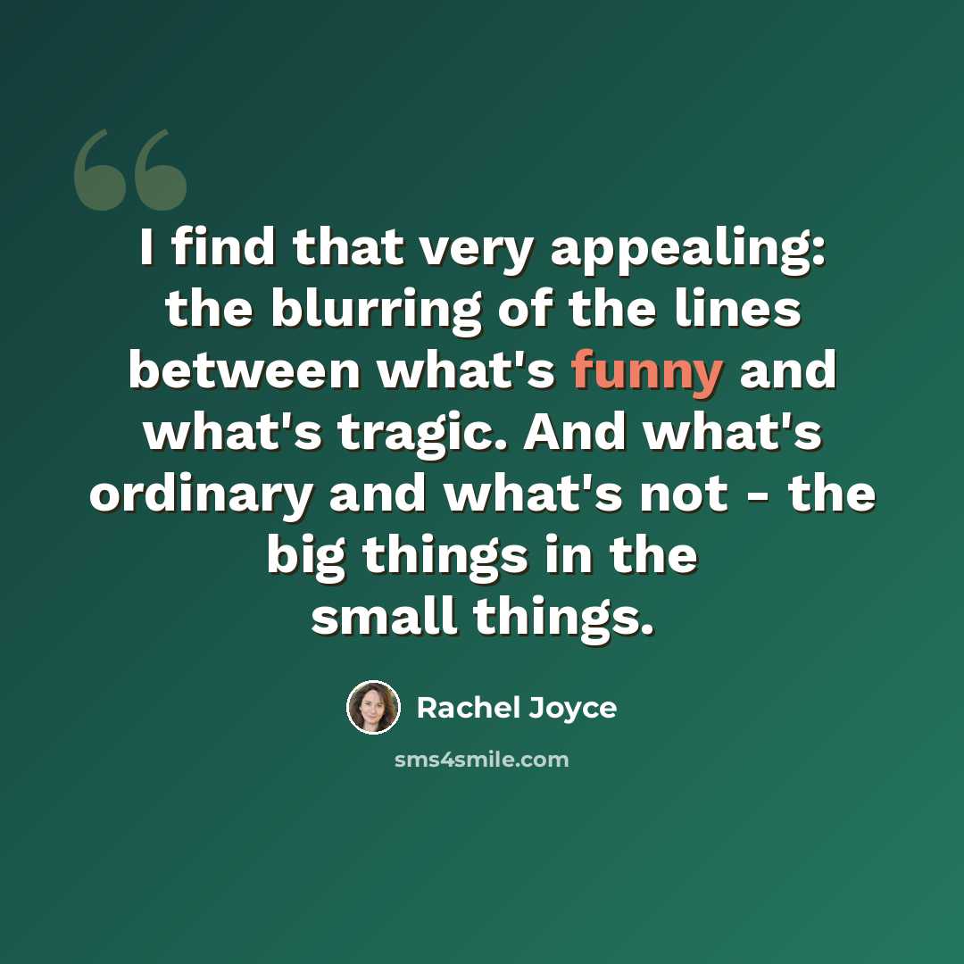 “I find that very appealing: the blurring of the lines between what's funny and what's tragic. And what's ordinary and what's not - the big things in the small things.” quote by Rachel Joyce