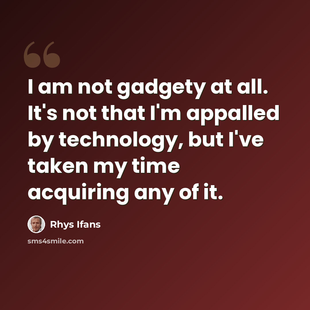 “I am not gadgety at all. It's not that I'm appalled by technology, but I've taken my time acquiring any of it.” quote by Rhys Ifans