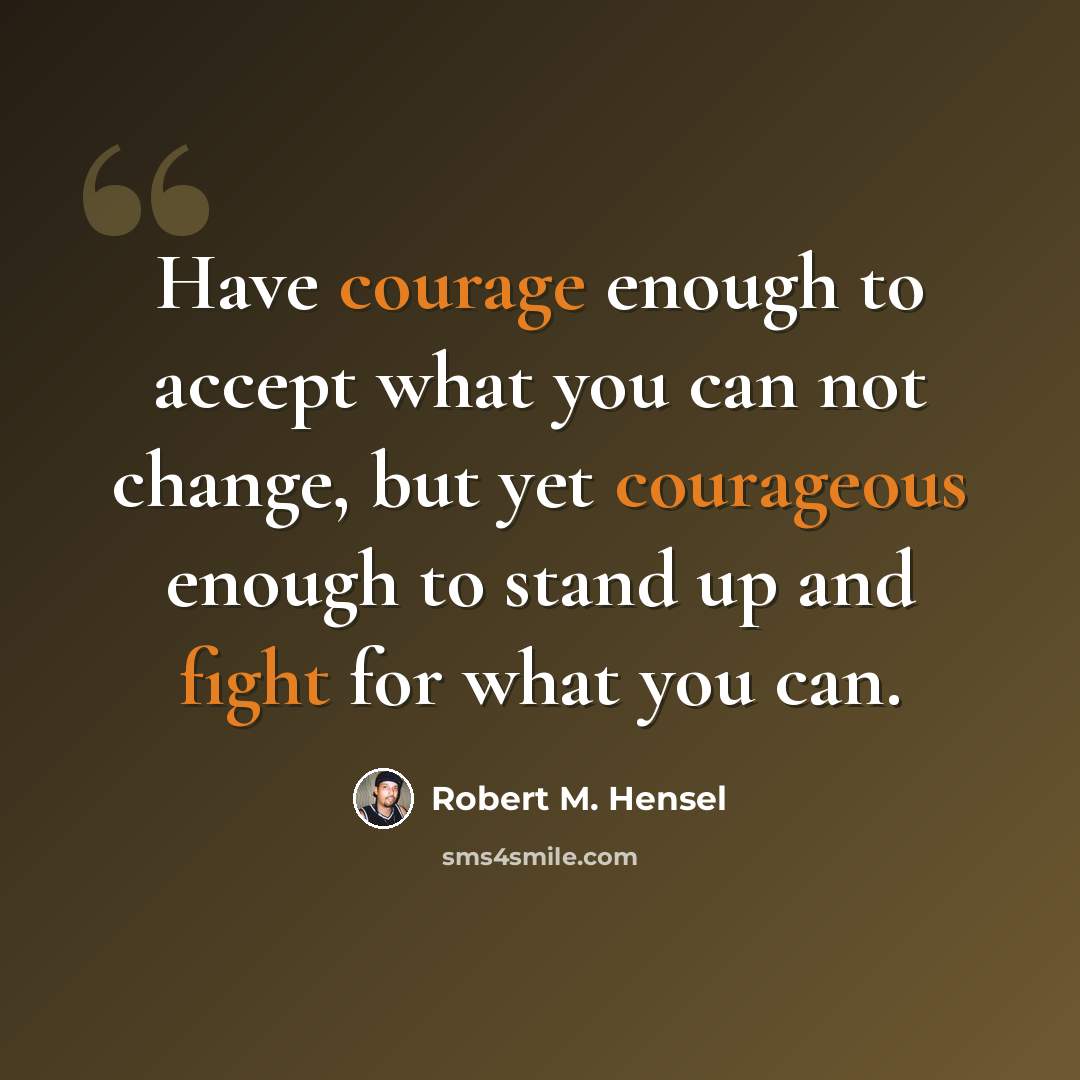 “Have courage enough to accept what you can not change, but yet courageous enough to stand up and fight for what you can.” quote by Robert M. Hensel