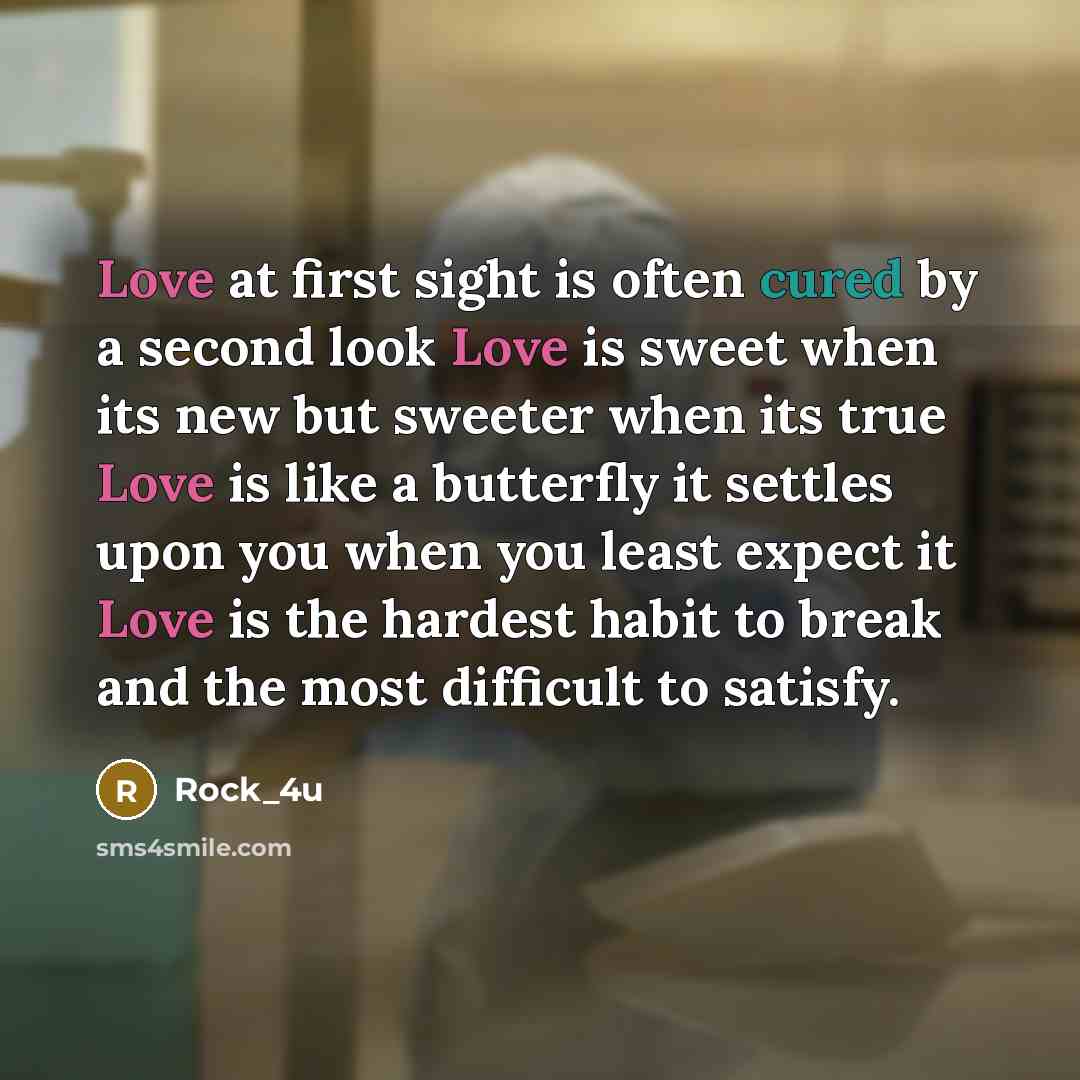 “Love at first sight is often cured by a second look Love is sweet when its new but sweeter when its true Love is like a butterfly it settles upon you when you least expect it Love is the hardest habit to break and the most difficult to satisfy.” quote by Rock_4u