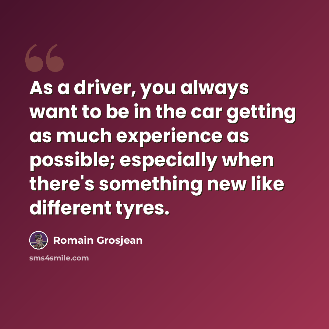 “As a driver, you always want to be in the car getting as much experience as possible; especially when there's something new like different tyres.” quote by Romain Grosjean