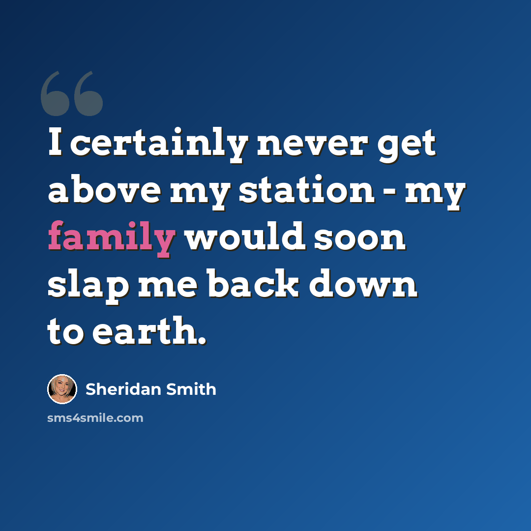 “I certainly never get above my station - my family would soon slap me back down to earth.” quote by Sheridan Smith