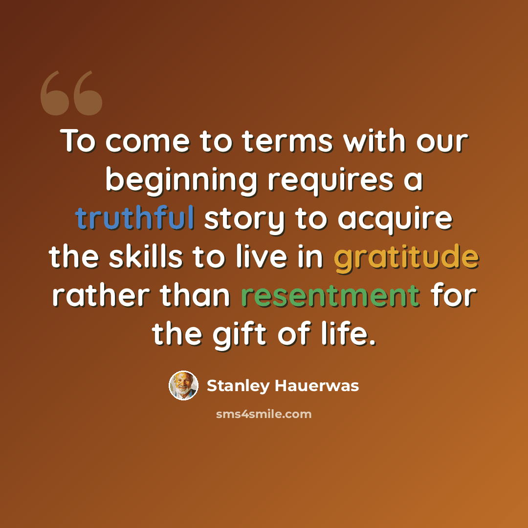 “To come to terms with our beginning requires a truthful story to acquire the skills to live in gratitude rather than resentment for the gift of life.” quote by Stanley Hauerwas