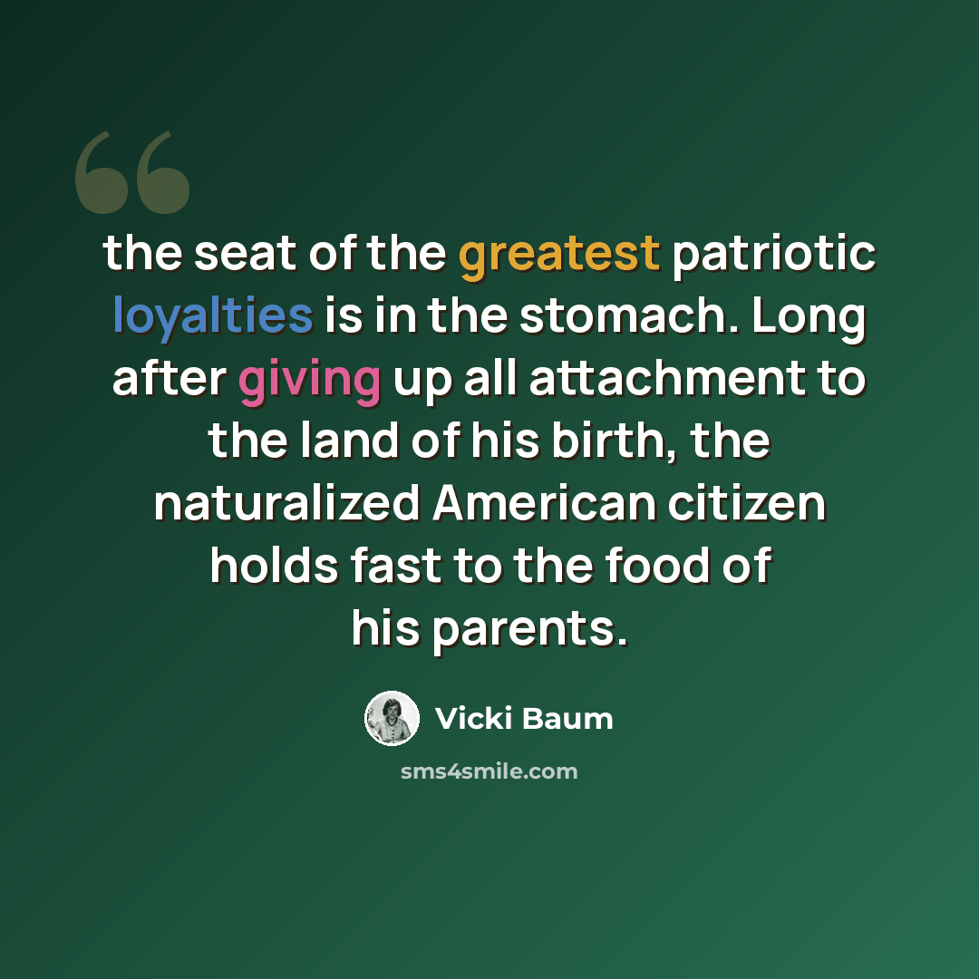 “the seat of the greatest patriotic loyalties is in the stomach. Long after giving up all attachment to the land of his birth, the naturalized American citizen holds fast to the food of his parents.” quote by Vicki Baum