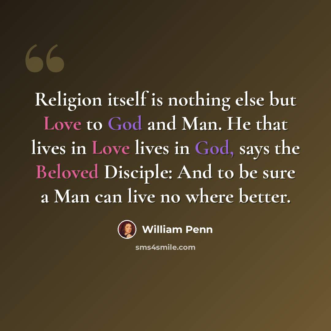 “Religion itself is nothing else but Love to God and Man. He that lives in Love lives in God, says the Beloved Disciple: And to be sure a Man can live no where better.” quote by William Penn