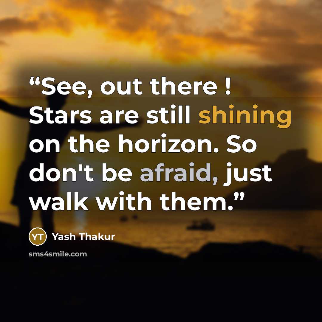 “See, out there ! Stars are still shining on the horizon. So don't be afraid, just walk with them.” quote by Yash Thakur