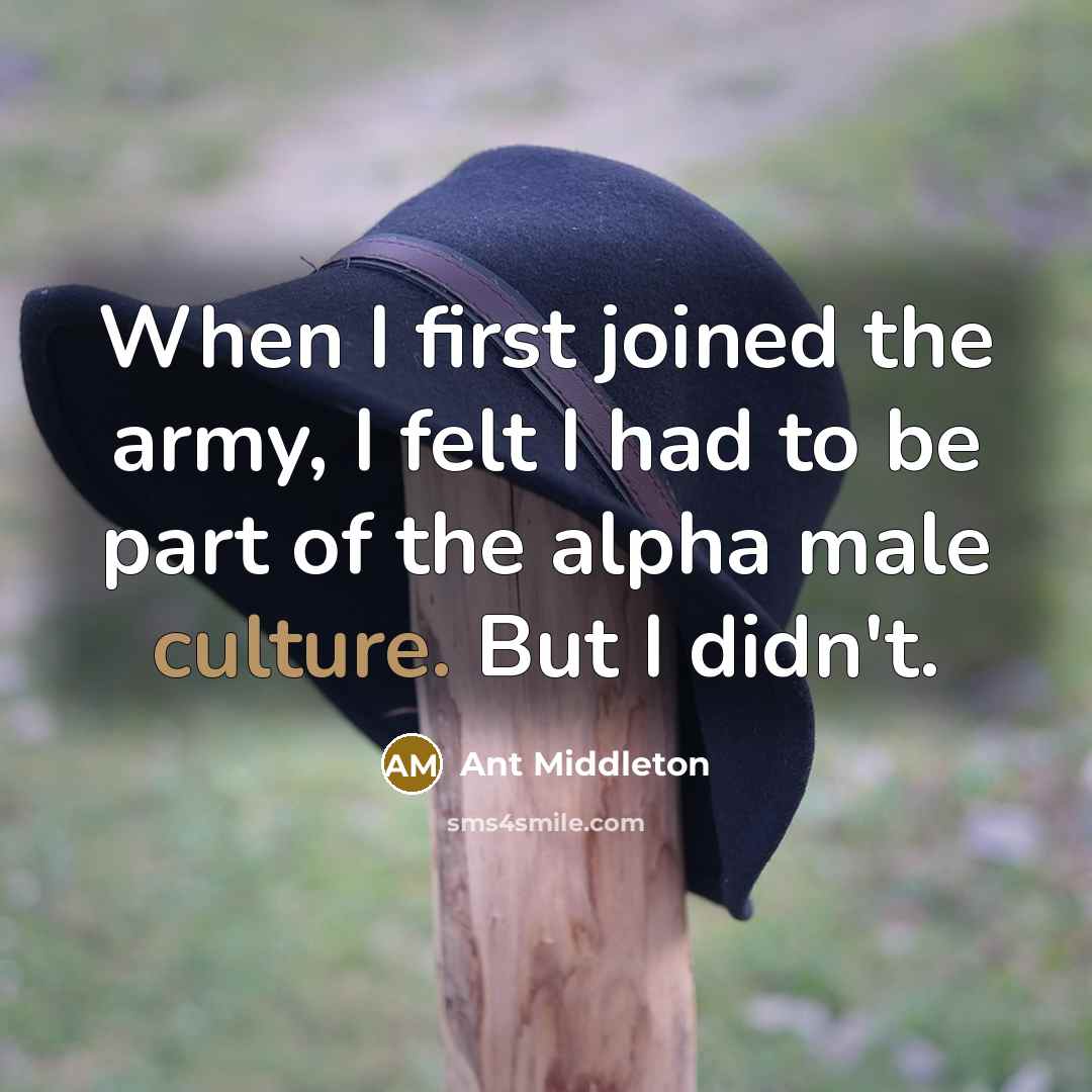 “When I first joined the army, I felt I had to be part of the alpha male culture. But I didn't.” quote by Ant Middleton