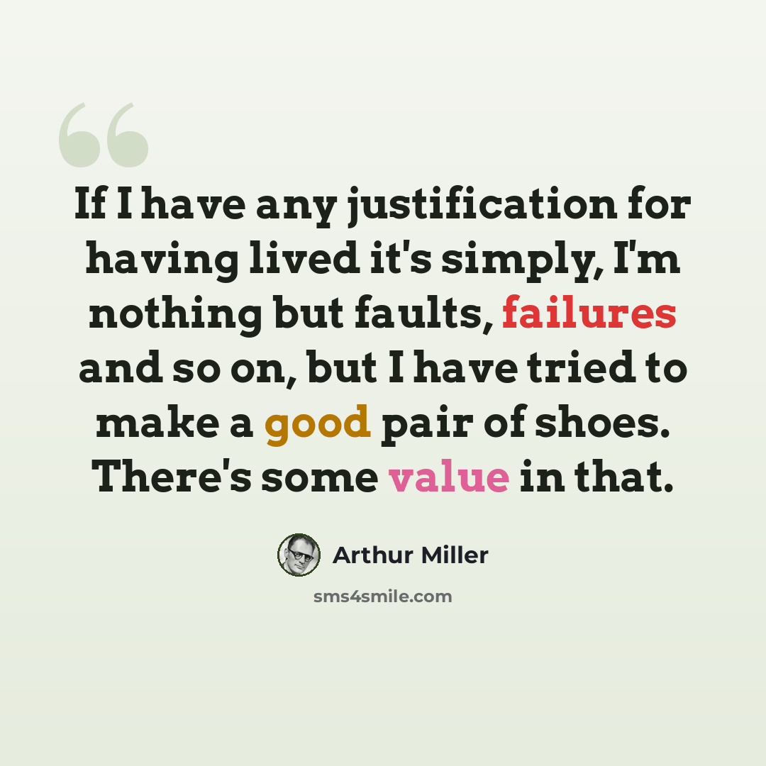 “If I have any justification for having lived it's simply, I'm nothing but faults, failures and so on, but I have tried to make a good pair of shoes. There's some value in that.” quote by Arthur Miller