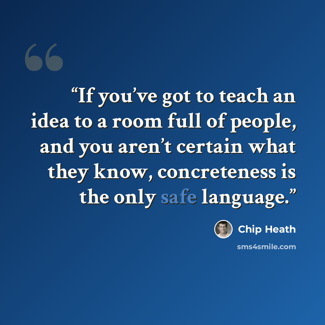 “If you’ve got to teach an idea to a room full of people, and you aren’t certain what they know, concreteness is the only safe language.” quote by Chip Heath