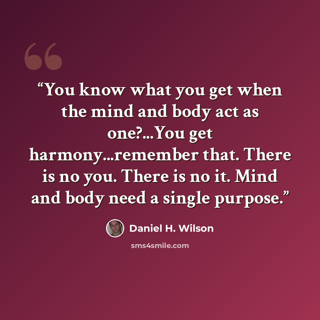 “You know what you get when the mind and body act as one?...You get harmony...remember that. There is no you. There is no it. Mind and body need a single purpose.” quote by Daniel H. Wilson