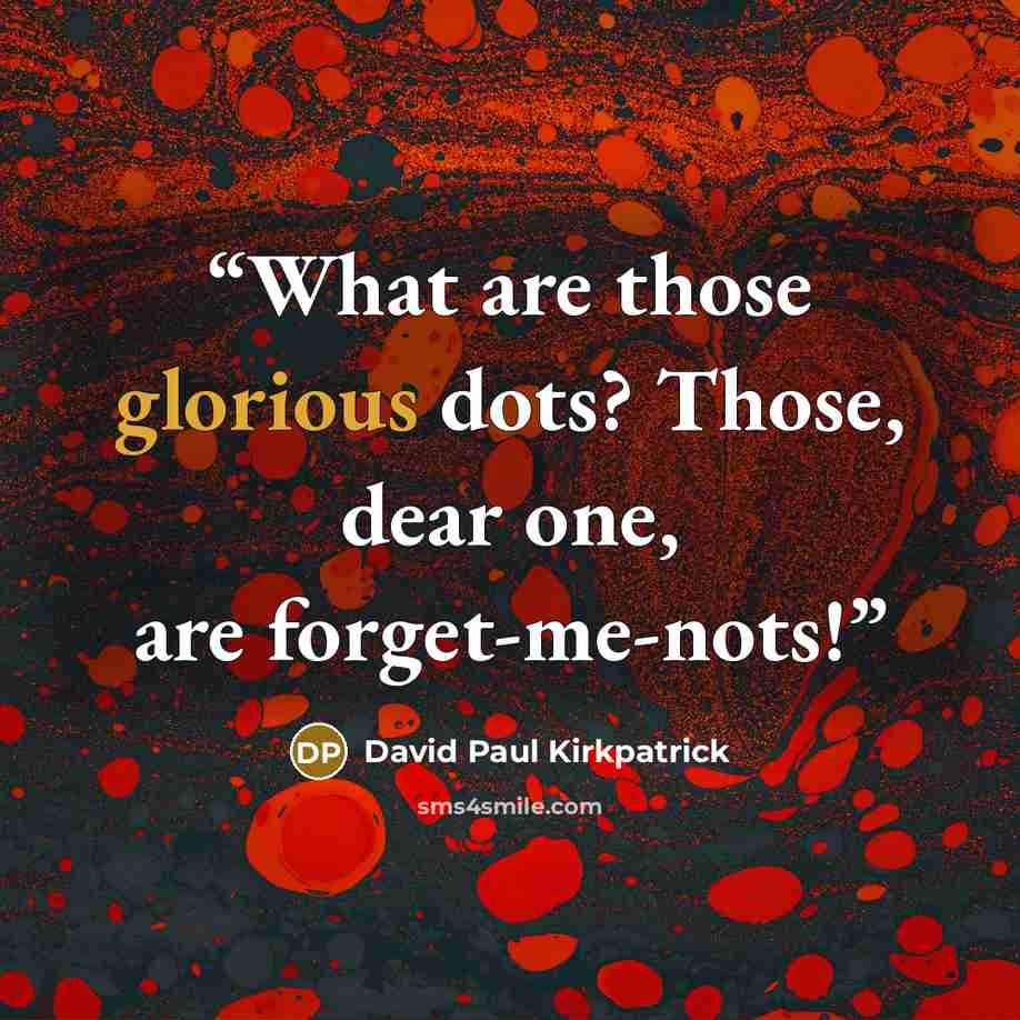 “What are those glorious dots? Those, dear one, are forget-me-nots!” quote by David Paul Kirkpatrick