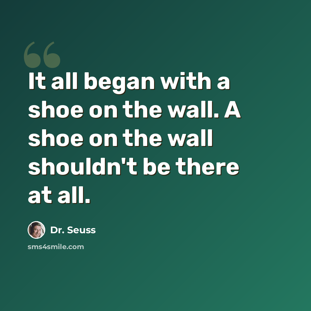 “It all began with a shoe on the wall. A shoe on the wall shouldn't be there at all.” quote by Dr. Seuss