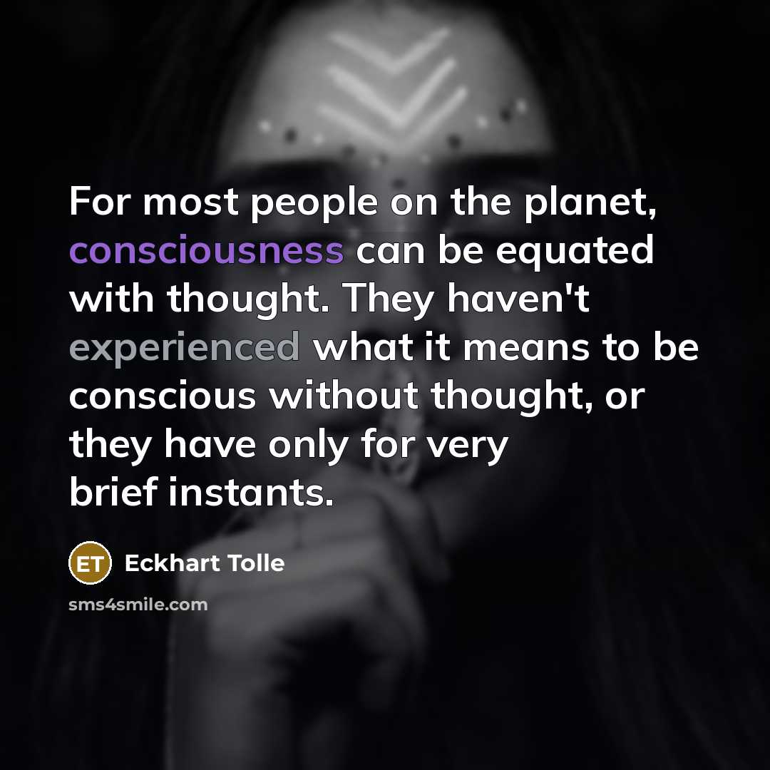 “For most people on the planet, consciousness can be equated with thought. They haven't experienced what it means to be conscious without thought, or they have only for very brief instants.” quote by Eckhart Tolle
